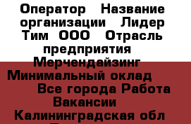 Оператор › Название организации ­ Лидер Тим, ООО › Отрасль предприятия ­ Мерчендайзинг › Минимальный оклад ­ 26 000 - Все города Работа » Вакансии   . Калининградская обл.,Приморск г.